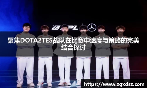 聚焦DOTA2TES战队在比赛中速度与策略的完美结合探讨