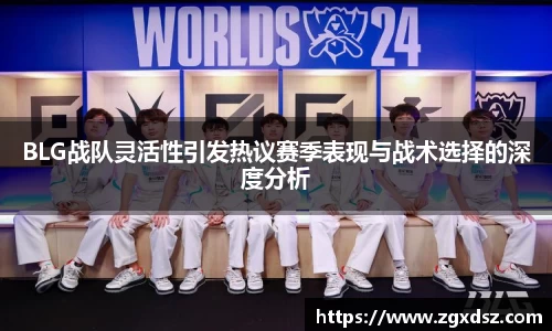 BLG战队灵活性引发热议赛季表现与战术选择的深度分析