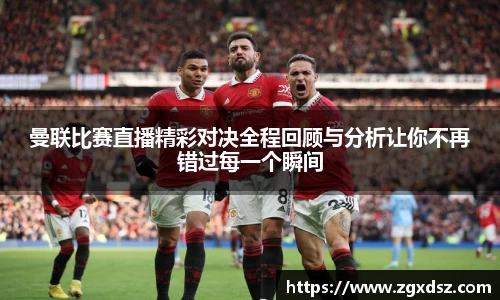 曼联比赛直播精彩对决全程回顾与分析让你不再错过每一个瞬间