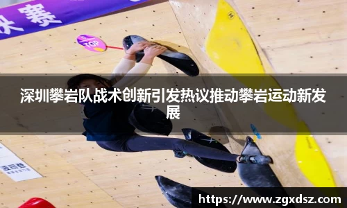 深圳攀岩队战术创新引发热议推动攀岩运动新发展