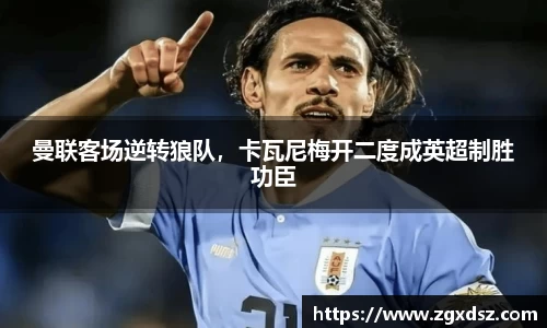 曼联客场逆转狼队，卡瓦尼梅开二度成英超制胜功臣