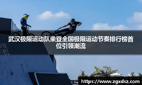 武汉极限运动队荣登全国极限运动节奏排行榜首位引领潮流