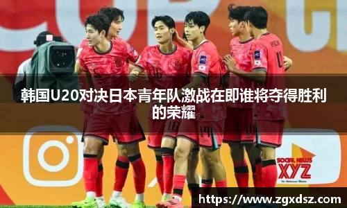 韩国U20对决日本青年队激战在即谁将夺得胜利的荣耀