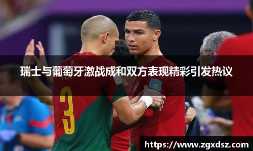 瑞士与葡萄牙激战成和双方表现精彩引发热议