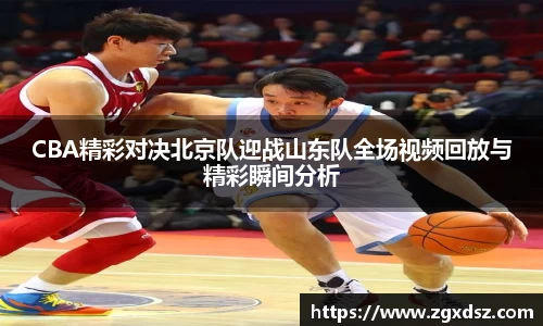 CBA精彩对决北京队迎战山东队全场视频回放与精彩瞬间分析