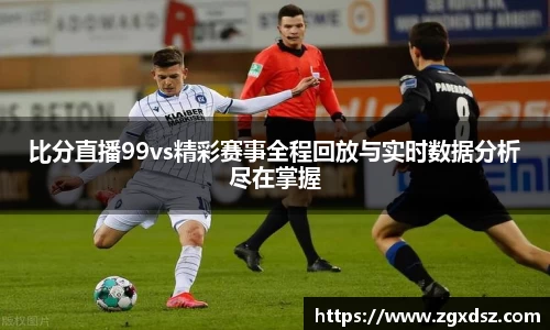 比分直播99vs精彩赛事全程回放与实时数据分析尽在掌握