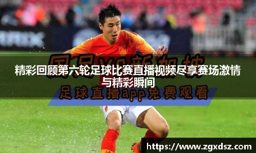 精彩回顾第六轮足球比赛直播视频尽享赛场激情与精彩瞬间
