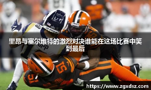 里昂与塞尔维特的激烈对决谁能在这场比赛中笑到最后