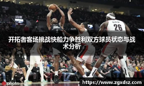 开拓者客场挑战快船力争胜利双方球员状态与战术分析